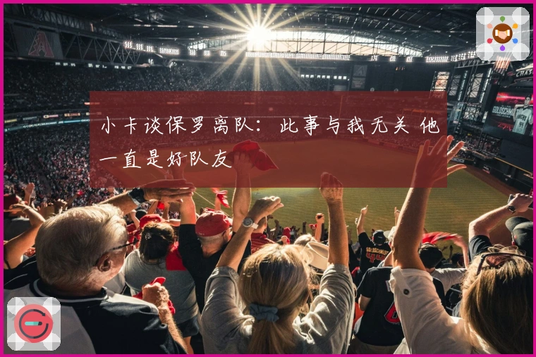 小卡谈保罗离队：此事与我无关 他一直是好队友