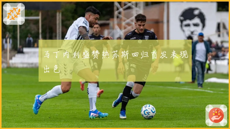 马丁内利盛赞热苏斯回归首发表现出色