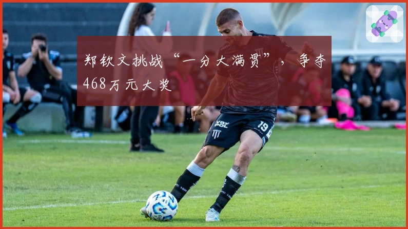 郑钦文挑战“一分大满贯”，争夺468万元大奖