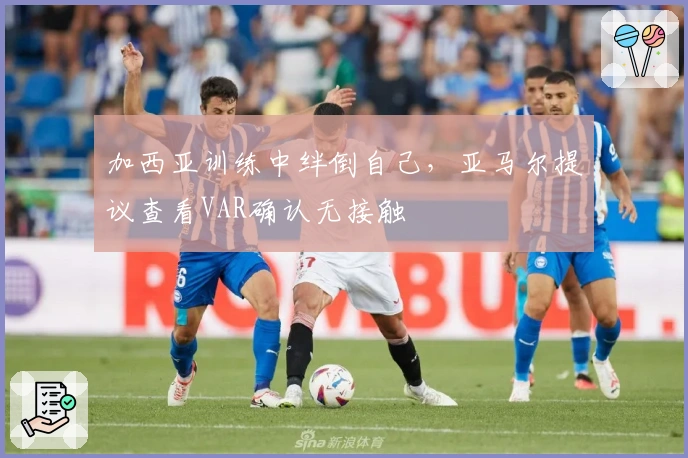 加西亚训练中绊倒自己，亚马尔提议查看VAR确认无接触