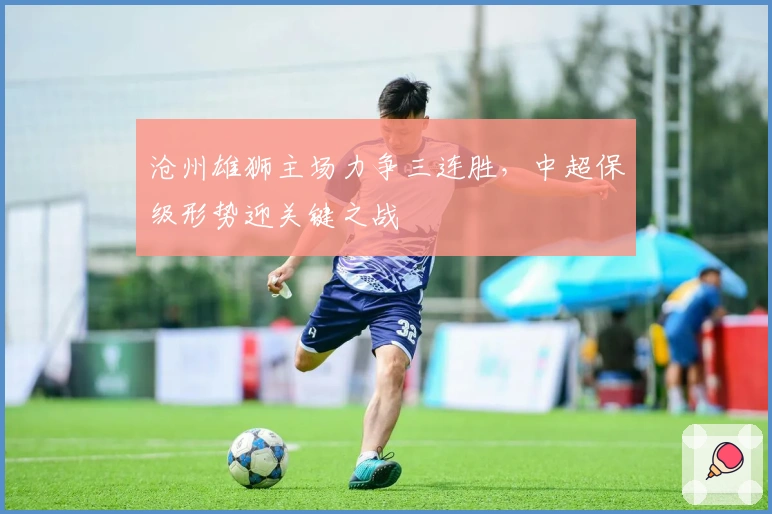 沧州雄狮主场力争三连胜，中超保级形势迎关键之战