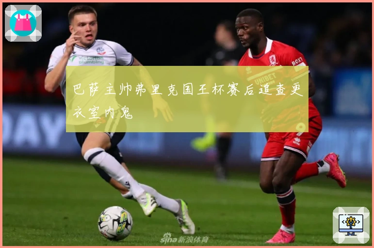 巴萨主帅弗里克国王杯赛后追查更衣室内鬼