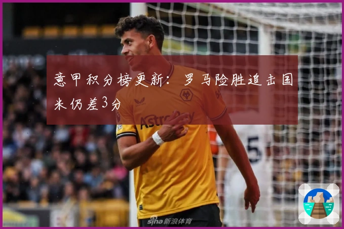 意甲积分榜更新：罗马险胜追击国米仍差3分