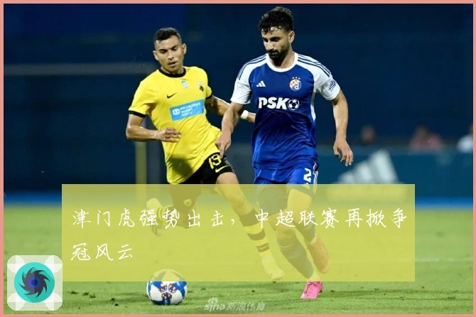 津门虎强势出击，中超联赛再掀争冠风云