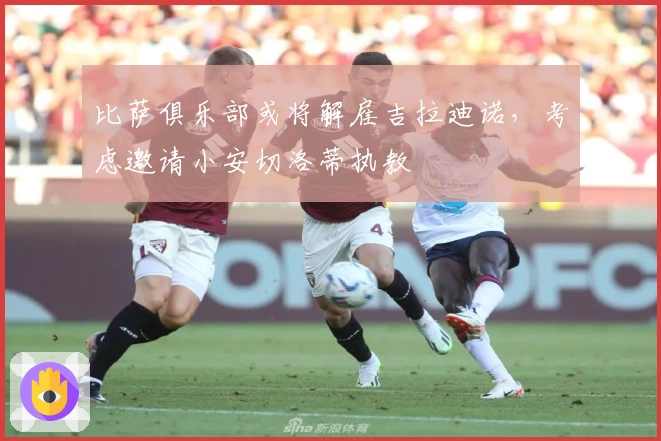 比萨俱乐部或将解雇吉拉迪诺，考虑邀请小安切洛蒂执教