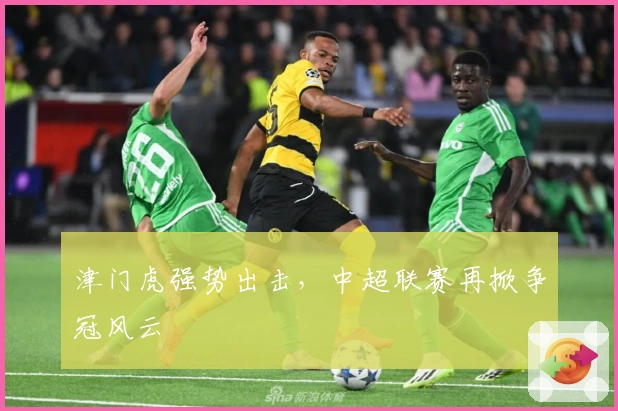 津门虎强势出击，中超联赛再掀争冠风云