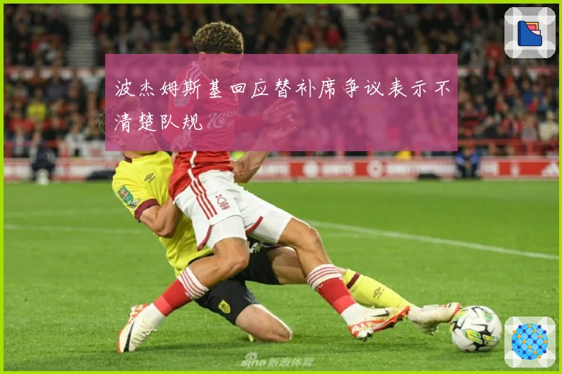 波杰姆斯基回应替补席争议表示不清楚队规