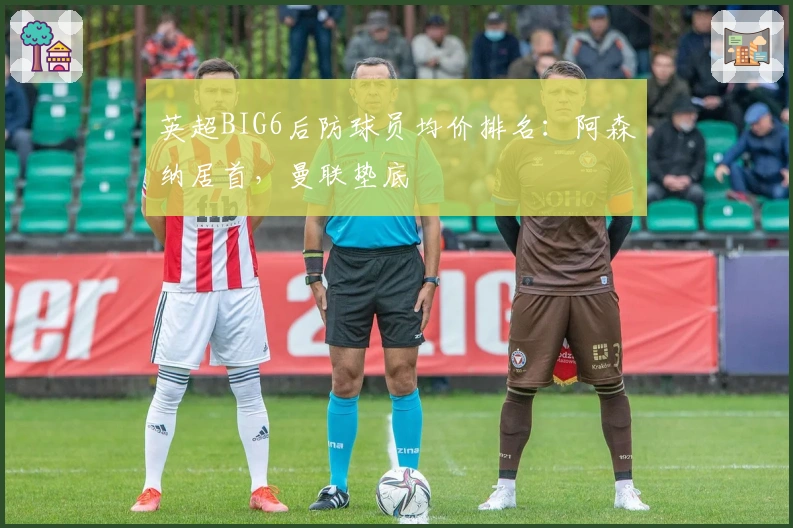 英超BIG6后防球员均价排名:阿森纳居首,曼联垫底
