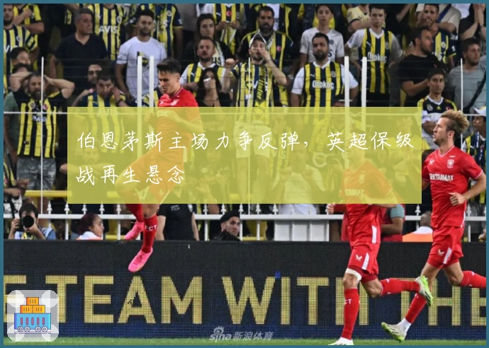 伯恩茅斯主场力争反弹,英超保级战再生悬念