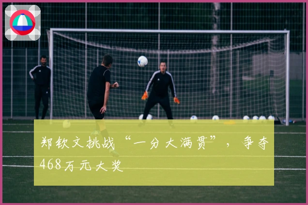 郑钦文挑战“一分大满贯”,争夺468万元大奖