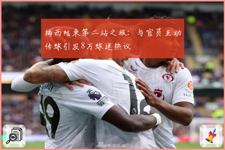 梅西结束第二站之旅：与官员互动传球引发8万球迷热议